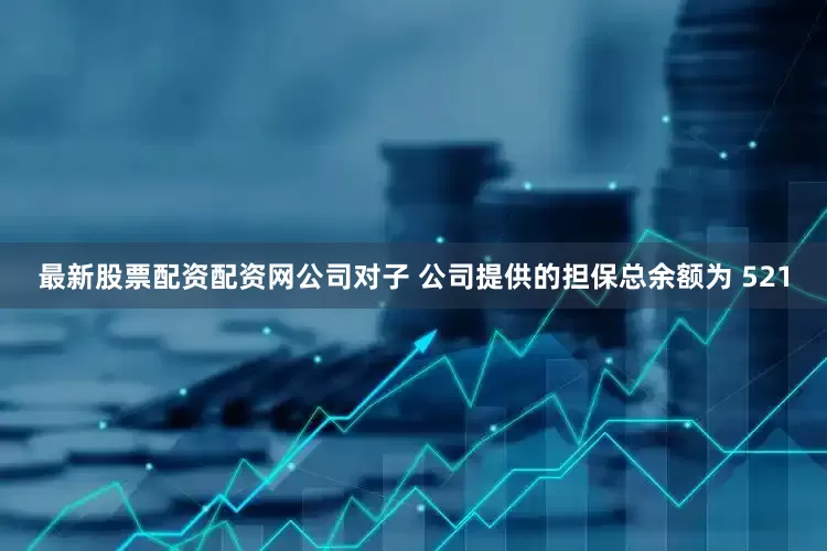 最新股票配资配资网公司对子 公司提供的担保总余额为 521