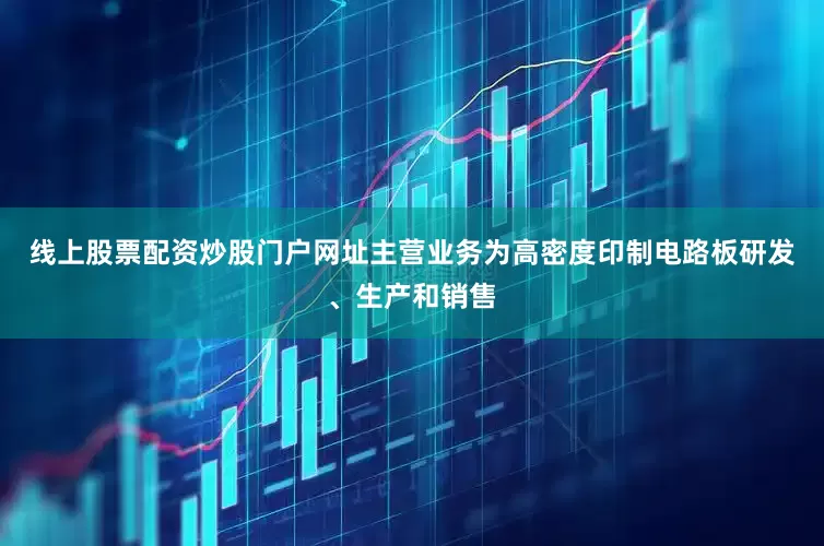 线上股票配资炒股门户网址主营业务为高密度印制电路板研发、生产和销售