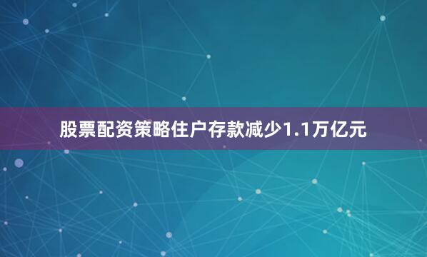 股票配资策略住户存款减少1.1万亿元