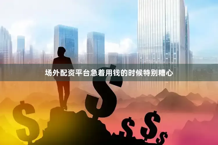 场外配资平台急着用钱的时候特别糟心