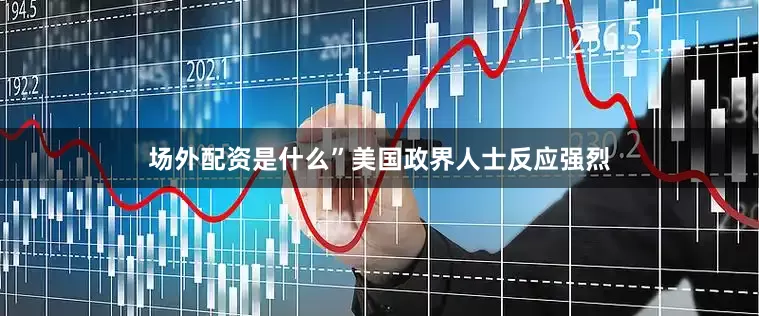 场外配资是什么”美国政界人士反应强烈