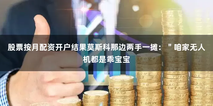 股票按月配资开户结果莫斯科那边两手一摊：＂咱家无人机都是乖宝宝