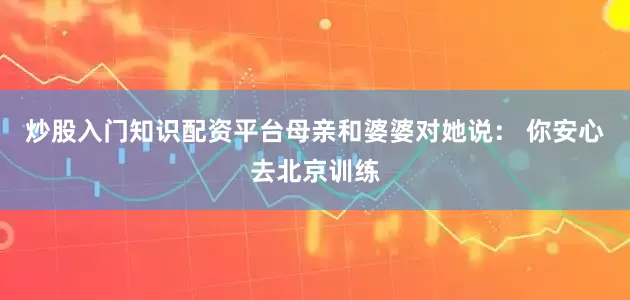 炒股入门知识配资平台母亲和婆婆对她说： 你安心去北京训练