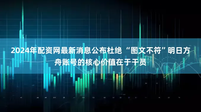 2024年配资网最新消息公布杜绝 “图文不符”明日方舟账号的核心价值在于干员