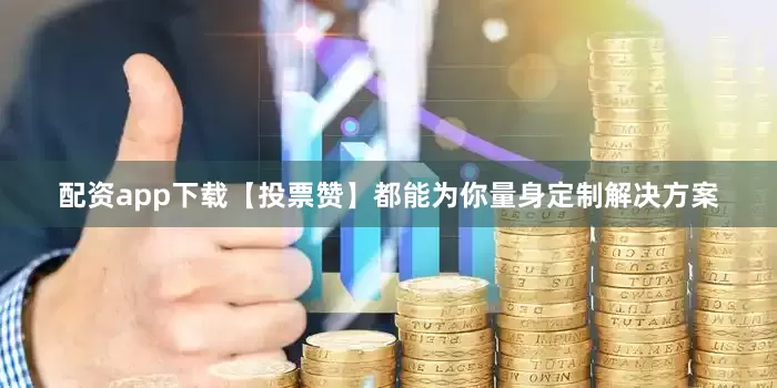 配资app下载【投票赞】都能为你量身定制解决方案