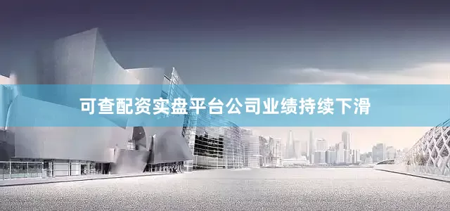 可查配资实盘平台公司业绩持续下滑