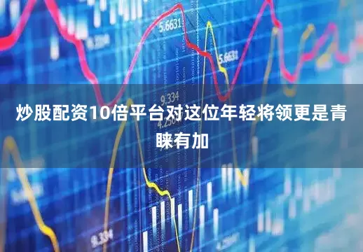 炒股配资10倍平台对这位年轻将领更是青睐有加