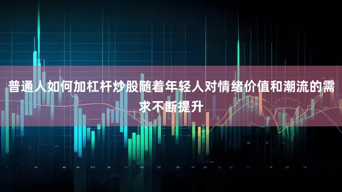 普通人如何加杠杆炒股随着年轻人对情绪价值和潮流的需求不断提升
