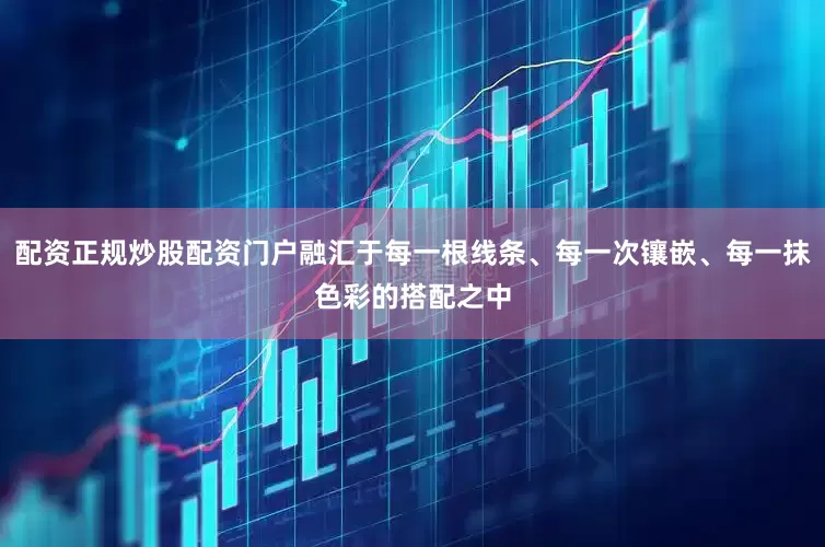 配资正规炒股配资门户融汇于每一根线条、每一次镶嵌、每一抹色彩的搭配之中