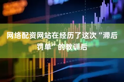 网络配资网站在经历了这次“滞后罚单”的教训后