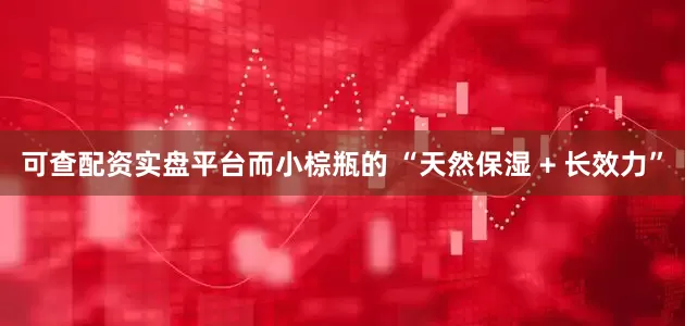 可查配资实盘平台而小棕瓶的 “天然保湿 + 长效力”