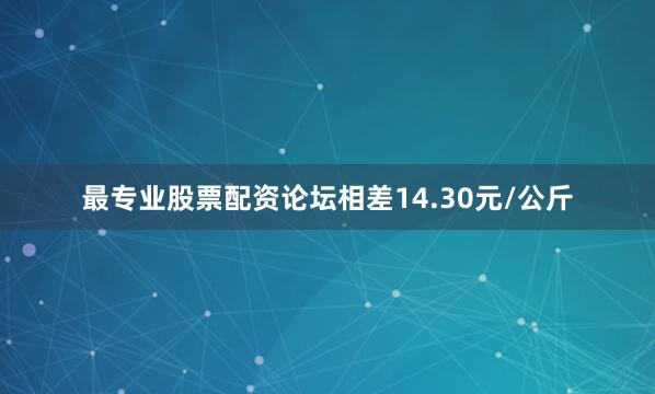 最专业股票配资论坛相差14.30元/公斤