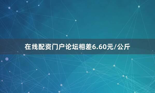 在线配资门户论坛相差6.60元/公斤