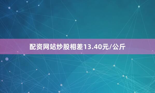配资网站炒股相差13.40元/公斤