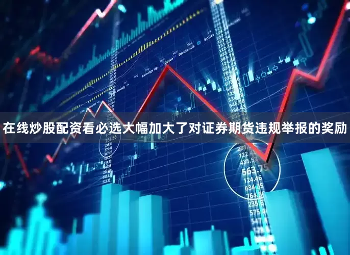 在线炒股配资看必选大幅加大了对证券期货违规举报的奖励