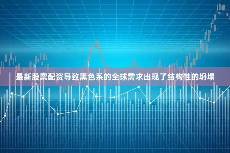 最新股票配资导致黑色系的全球需求出现了结构性的坍塌