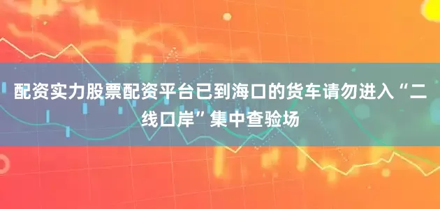 配资实力股票配资平台已到海口的货车请勿进入“二线口岸”集中查验场