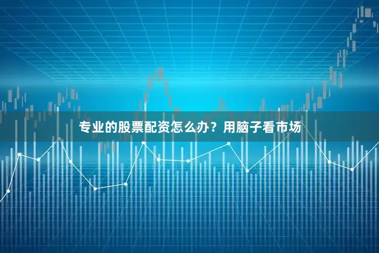 专业的股票配资怎么办？用脑子看市场