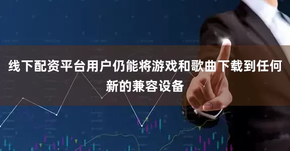 线下配资平台用户仍能将游戏和歌曲下载到任何新的兼容设备