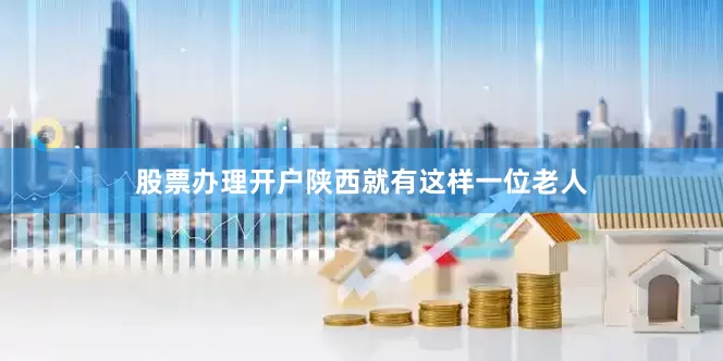 股票办理开户陕西就有这样一位老人