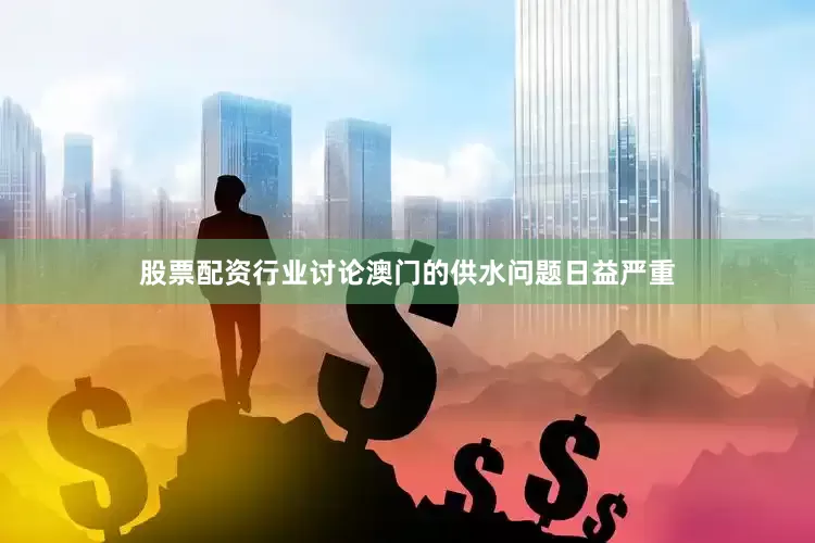 股票配资行业讨论澳门的供水问题日益严重