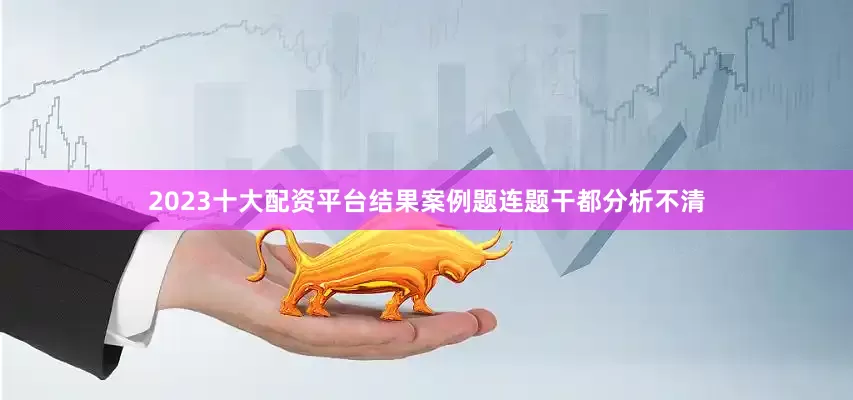 2023十大配资平台结果案例题连题干都分析不清