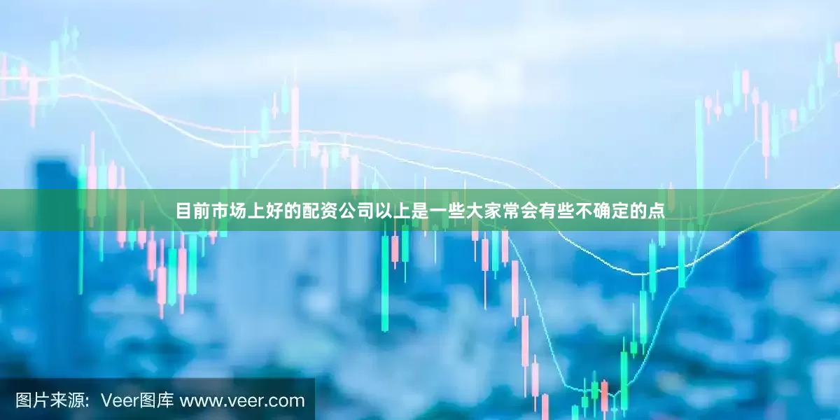 目前市场上好的配资公司以上是一些大家常会有些不确定的点