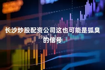 长沙炒股配资公司这也可能是狐臭的信号