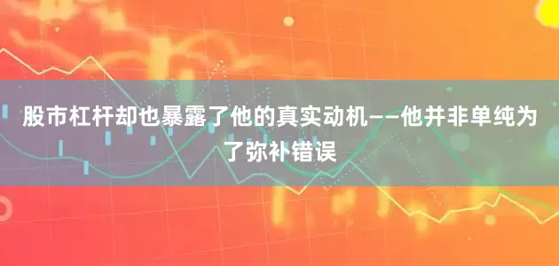 股市杠杆却也暴露了他的真实动机——他并非单纯为了弥补错误