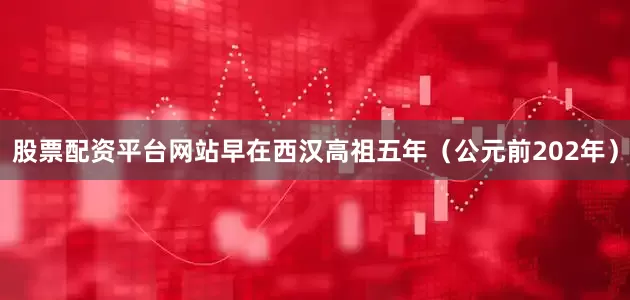股票配资平台网站早在西汉高祖五年（公元前202年）