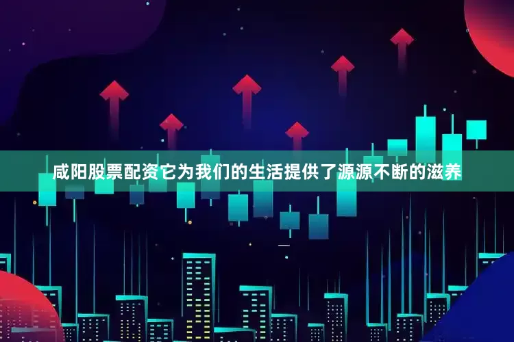 咸阳股票配资它为我们的生活提供了源源不断的滋养