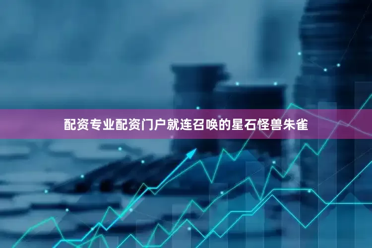 配资专业配资门户就连召唤的星石怪兽朱雀