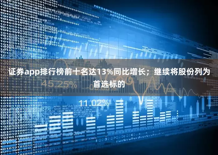 证券app排行榜前十名达13%同比增长；继续将股份列为首选标的