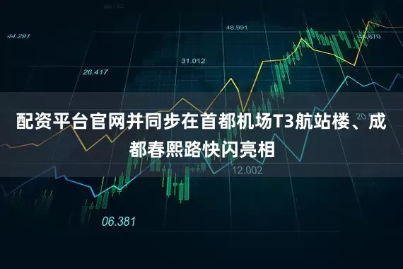 配资平台官网并同步在首都机场T3航站楼、成都春熙路快闪亮相