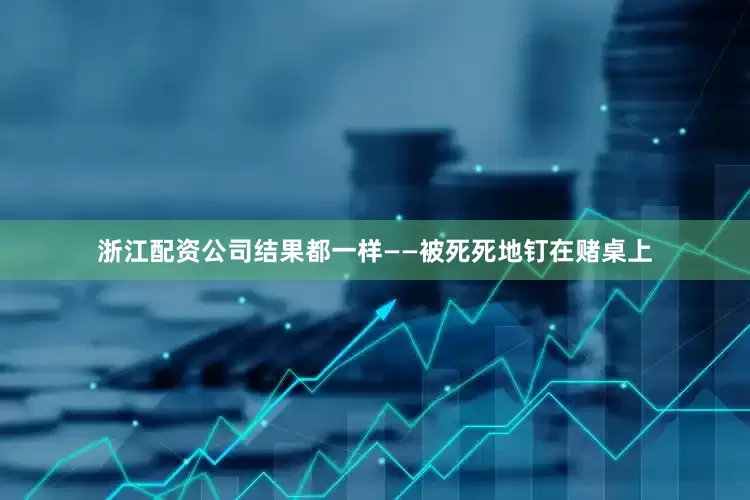 浙江配资公司结果都一样——被死死地钉在赌桌上