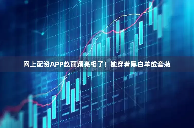 网上配资APP赵丽颖亮相了！她穿着黑白羊绒套装