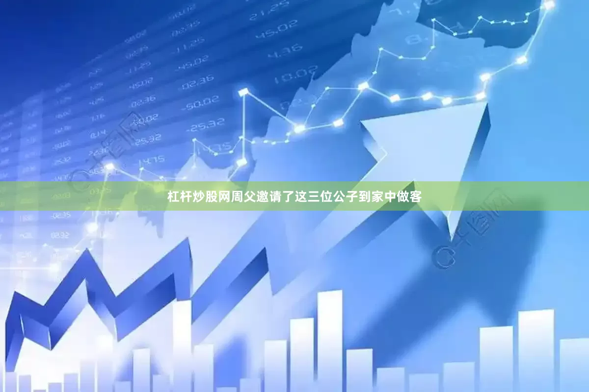 杠杆炒股网周父邀请了这三位公子到家中做客