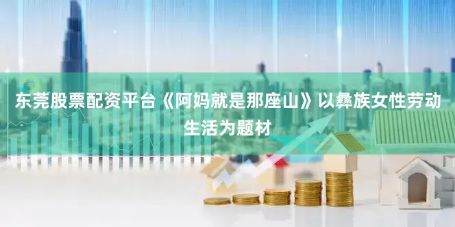 东莞股票配资平台《阿妈就是那座山》以彝族女性劳动生活为题材